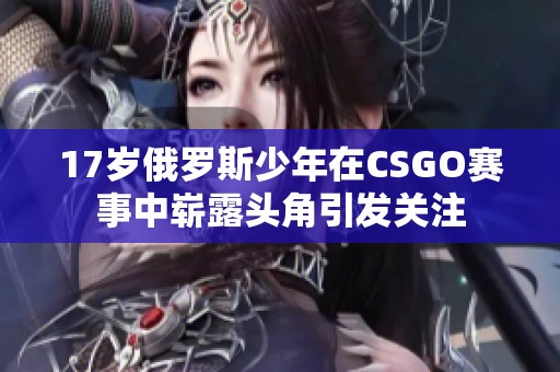 17岁俄罗斯少年在CSGO赛事中崭露头角引发关注