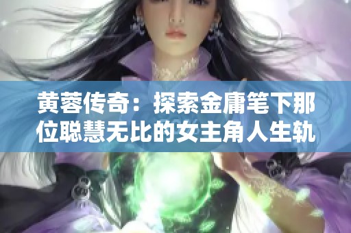 黄蓉传奇：探索金庸笔下那位聪慧无比的女主角人生轨迹