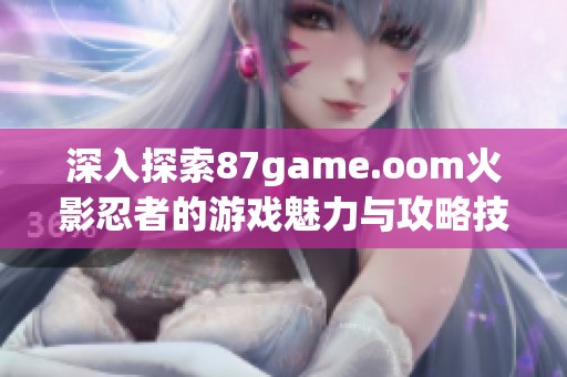 深入探索87game.oom火影忍者的游戏魅力与攻略技巧