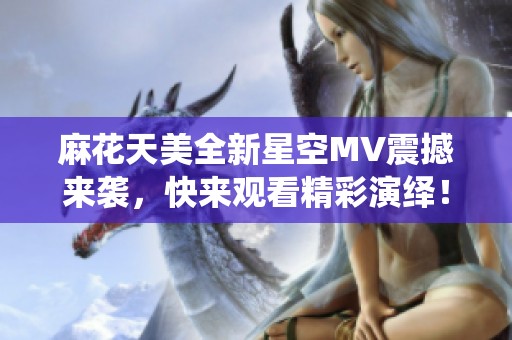 麻花天美全新星空MV震撼来袭，快来观看精彩演绎！