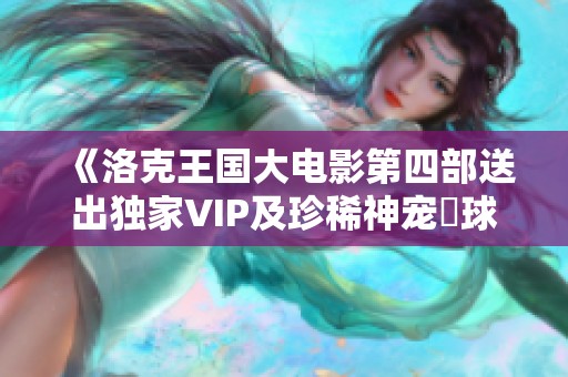 《洛克王国大电影第四部送出独家VIP及珍稀神宠蔴球大礼》