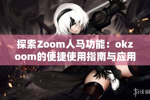 探索Zoom人马功能：okzoom的便捷使用指南与应用亮点