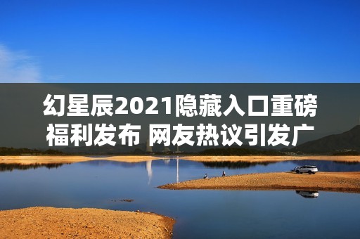 幻星辰2021隐藏入口重磅福利发布 网友热议引发广泛关注