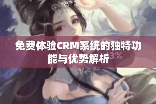 免费体验CRM系统的独特功能与优势解析