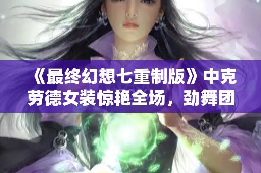 《最终幻想七重制版》中克劳德女装惊艳全场，劲舞团又引发热议