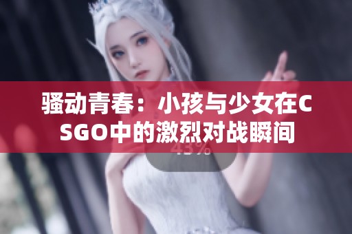 骚动青春：小孩与少女在CSGO中的激烈对战瞬间