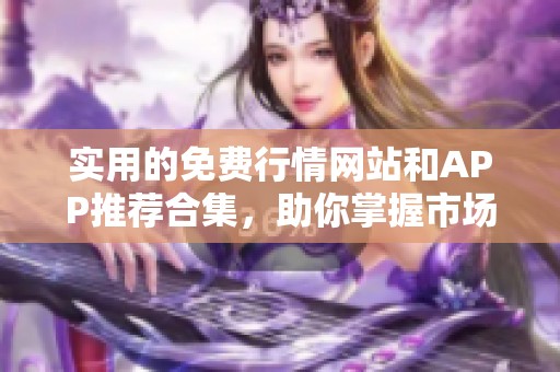 实用的免费行情网站和APP推荐合集，助你掌握市场动态